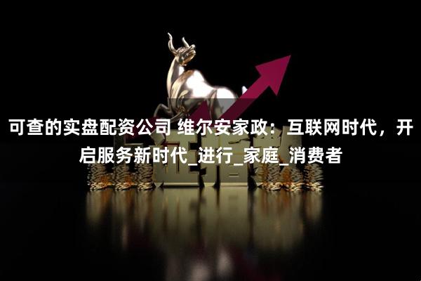 可查的实盘配资公司 维尔安家政：互联网时代，开启服务新时代_进行_家庭_消费者
