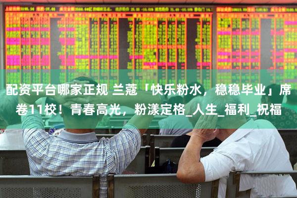 配资平台哪家正规 兰蔻「快乐粉水，稳稳毕业」席卷11校！青春高光，粉漾定格_人生_福利_祝福