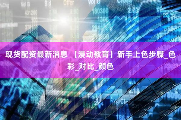 现货配资最新消息 【漫动教育】新手上色步骤_色彩_对比_颜色