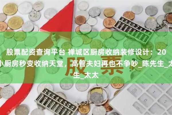 股票配资查询平台 禅城区厨房收纳装修设计：20㎡小厨房秒变收纳天堂，高管夫妇再也不争吵_陈先生_太太