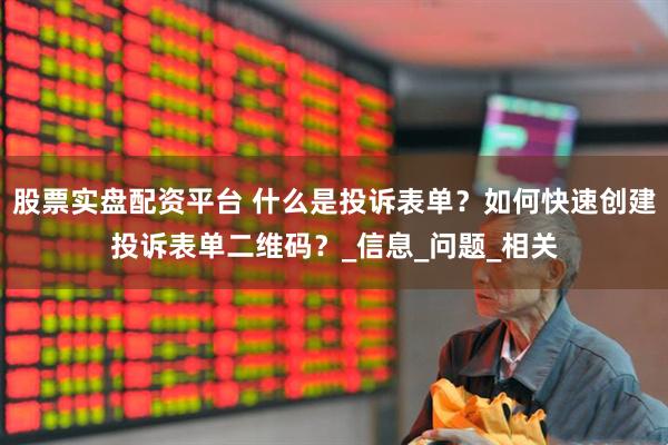 股票实盘配资平台 什么是投诉表单？如何快速创建投诉表单二维码？_信息_问题_相关