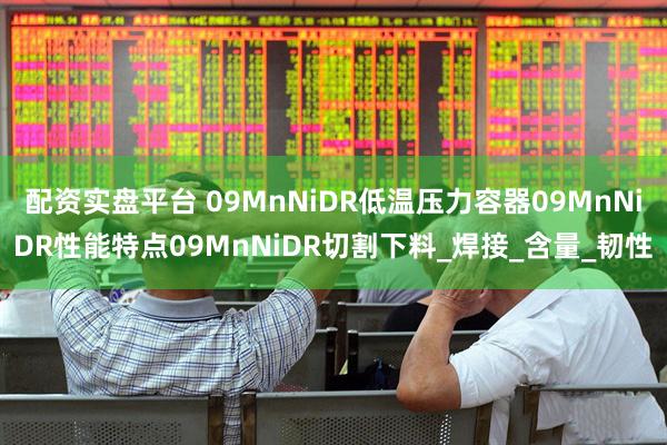 配资实盘平台 09MnNiDR低温压力容器09MnNiDR性能特点09MnNiDR切割下料_焊接_含量_韧性
