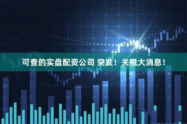 可查的实盘配资公司 突发！关税大消息！