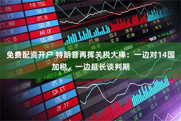 免费配资开户 特朗普再挥关税大棒：一边对14国加税，一边延长谈判期