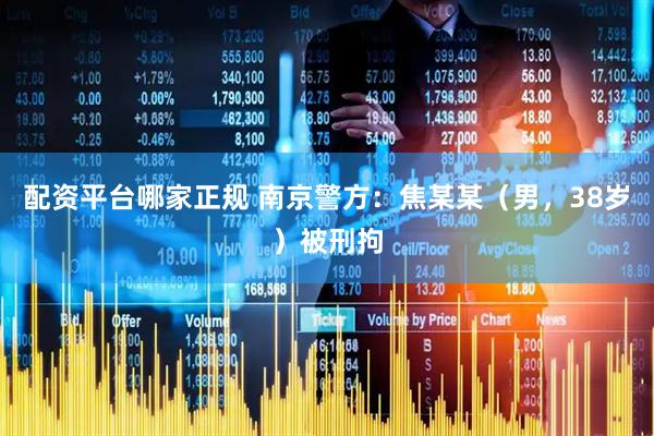 配资平台哪家正规 南京警方：焦某某（男，38岁）被刑拘