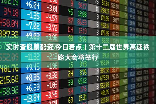 实时查股票配资 今日看点｜第十二届世界高速铁路大会将举行