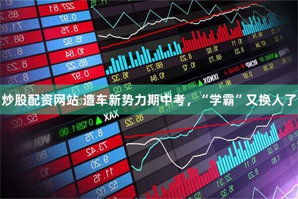炒股配资网站 造车新势力期中考，“学霸”又换人了