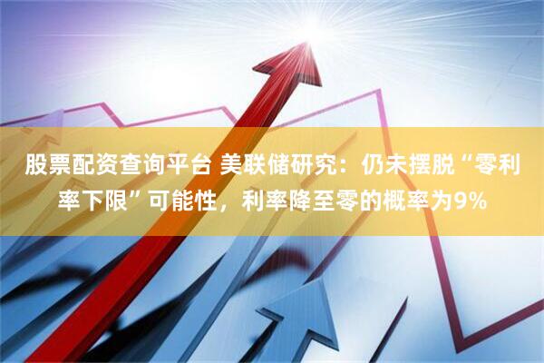 股票配资查询平台 美联储研究：仍未摆脱“零利率下限”可能性，利率降至零的概率为9%