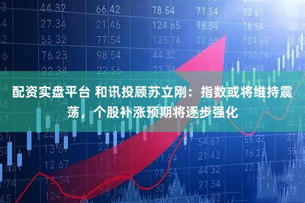 配资实盘平台 和讯投顾苏立刚：指数或将维持震荡，个股补涨预期将逐步强化