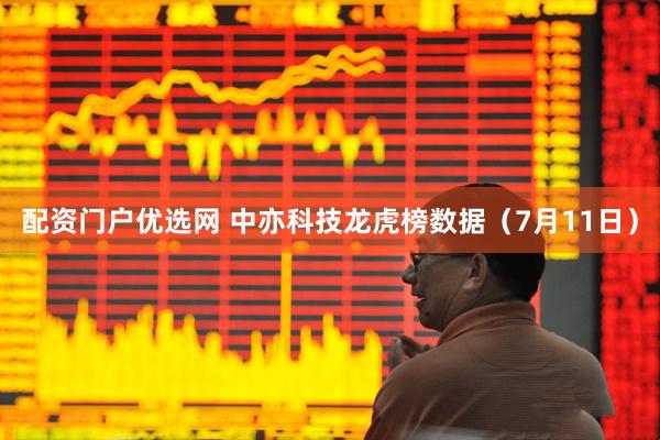 配资门户优选网 中亦科技龙虎榜数据（7月11日）