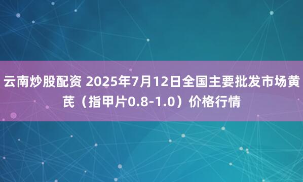 云南炒股配资 2025年7月12日全国主要批发市场黄芪（指甲片0.8-1.0）价格行情