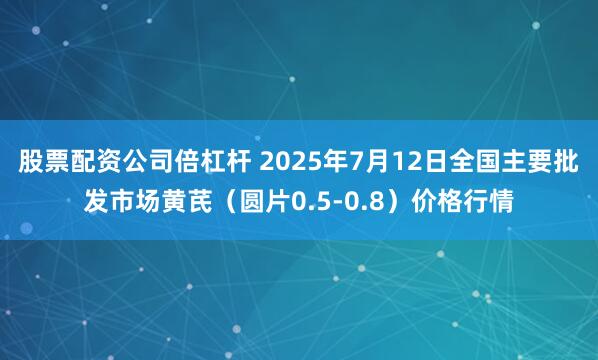 股票配资公司倍杠杆 2025年7月12日全国主要批发市场黄芪（圆片0.5-0.8）价格行情