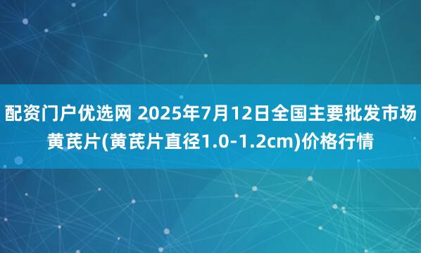 配资门户优选网 2025年7月12日全国主要批发市场黄芪片(黄芪片直径1.0-1.2cm)价格行情