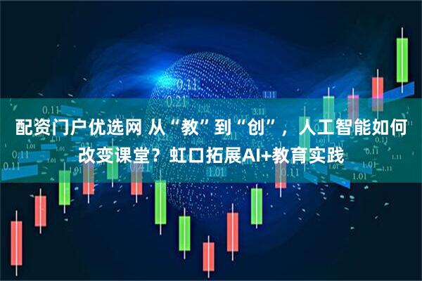 配资门户优选网 从“教”到“创”，人工智能如何改变课堂？虹口拓展AI+教育实践