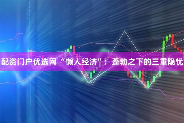配资门户优选网 “懒人经济”：蓬勃之下的三重隐忧