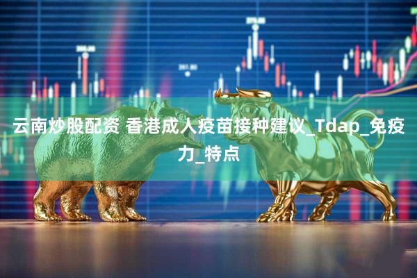 云南炒股配资 香港成人疫苗接种建议_Tdap_免疫力_特点
