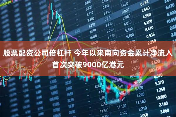 股票配资公司倍杠杆 今年以来南向资金累计净流入首次突破9000亿港元