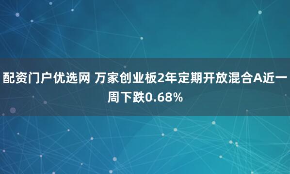 配资门户优选网 万家创业板2年定期开放混合A近一周下跌0.68%