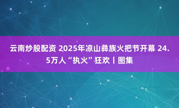 云南炒股配资 2025年凉山彝族火把节开幕 24.5万人“执火”狂欢丨图集