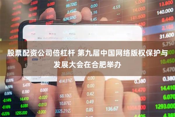 股票配资公司倍杠杆 第九届中国网络版权保护与发展大会在合肥举办
