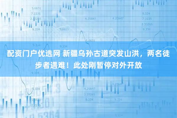 配资门户优选网 新疆乌孙古道突发山洪，两名徒步者遇难！此处刚暂停对外开放