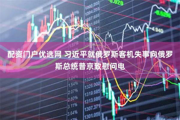 配资门户优选网 习近平就俄罗斯客机失事向俄罗斯总统普京致慰问电
