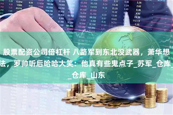 股票配资公司倍杠杆 八路军到东北没武器，萧华想一办法，罗帅听后哈哈大笑：他真有些鬼点子_苏军_仓库_山东