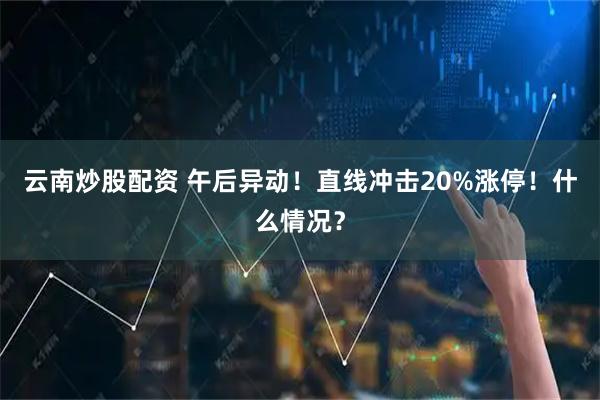 云南炒股配资 午后异动！直线冲击20%涨停！什么情况？
