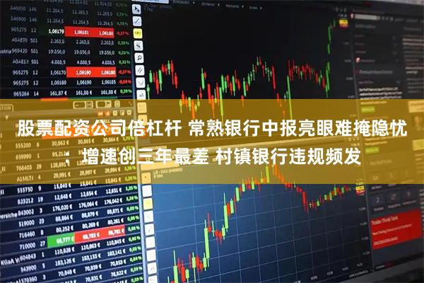 股票配资公司倍杠杆 常熟银行中报亮眼难掩隐忧：增速创三年最差 村镇银行违规频发