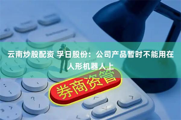 云南炒股配资 孚日股份：公司产品暂时不能用在人形机器人上