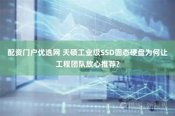 配资门户优选网 天硕工业级SSD固态硬盘为何让工程团队放心推荐?