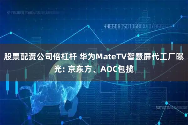 股票配资公司倍杠杆 华为MateTV智慧屏代工厂曝光: 京东方、AOC包揽
