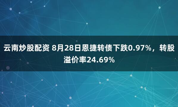 云南炒股配资 8月28日恩捷转债下跌0.97%，转股溢价率24.69%