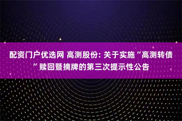 配资门户优选网 高测股份: 关于实施“高测转债”赎回暨摘牌的第三次提示性公告