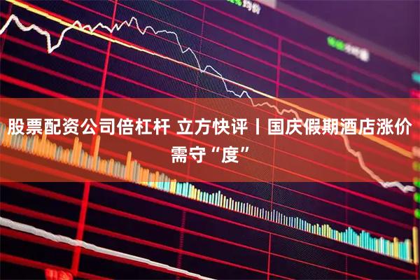 股票配资公司倍杠杆 立方快评丨国庆假期酒店涨价需守“度”