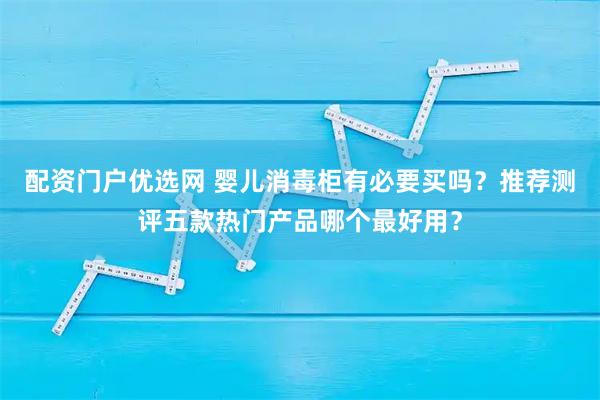 配资门户优选网 婴儿消毒柜有必要买吗？推荐测评五款热门产品哪个最好用？