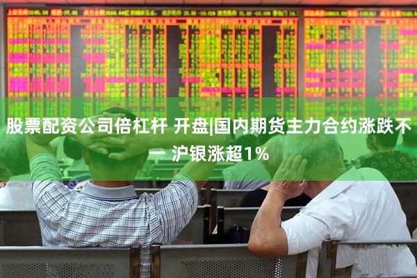 股票配资公司倍杠杆 开盘|国内期货主力合约涨跌不一 沪银涨超1%