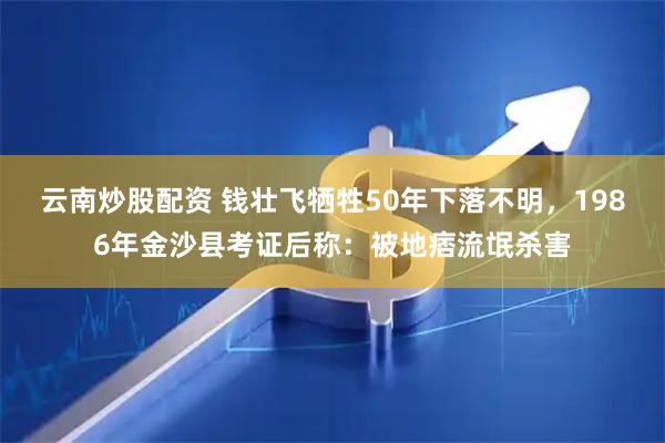 云南炒股配资 钱壮飞牺牲50年下落不明，1986年金沙县考证后称：被地痞流氓杀害