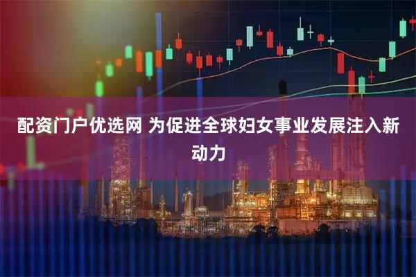 配资门户优选网 为促进全球妇女事业发展注入新动力