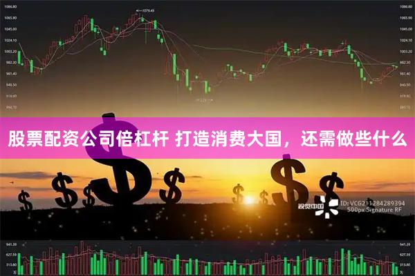 股票配资公司倍杠杆 打造消费大国，还需做些什么