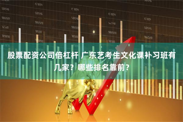 股票配资公司倍杠杆 广东艺考生文化课补习班有几家？哪些排名靠前？
