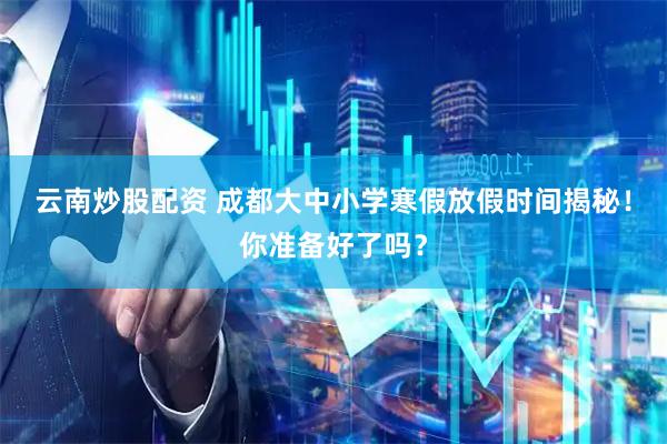 云南炒股配资 成都大中小学寒假放假时间揭秘！你准备好了吗？