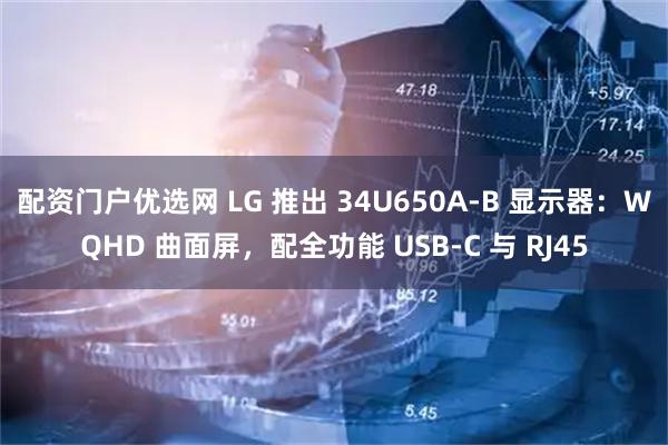 配资门户优选网 LG 推出 34U650A-B 显示器：WQHD 曲面屏，配全功能 USB-C 与 RJ45