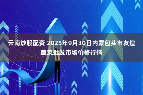 云南炒股配资 2025年9月30日内蒙包头市友谊蔬菜批发市场价格行情