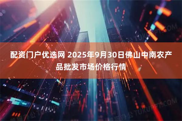 配资门户优选网 2025年9月30日佛山中南农产品批发市场价格行情