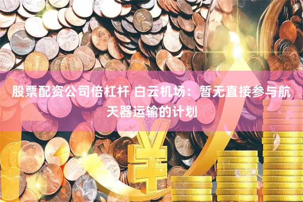 股票配资公司倍杠杆 白云机场：暂无直接参与航天器运输的计划