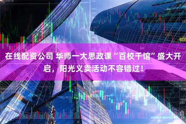 在线配资公司 华师一大思政课“百校千馆”盛大开启，阳光义卖活动不容错过！