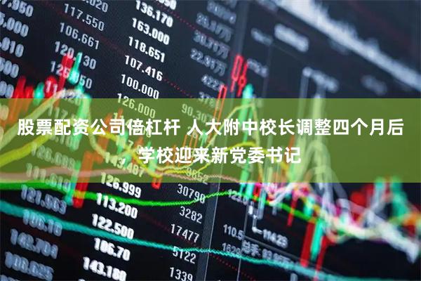 股票配资公司倍杠杆 人大附中校长调整四个月后，学校迎来新党委书记
