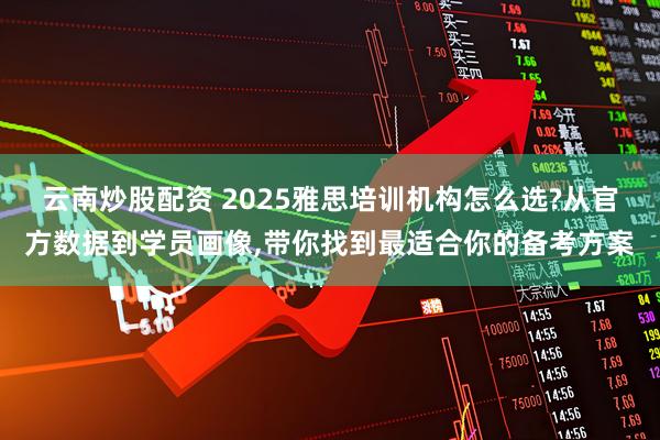云南炒股配资 2025雅思培训机构怎么选?从官方数据到学员画像,带你找到最适合你的备考方案