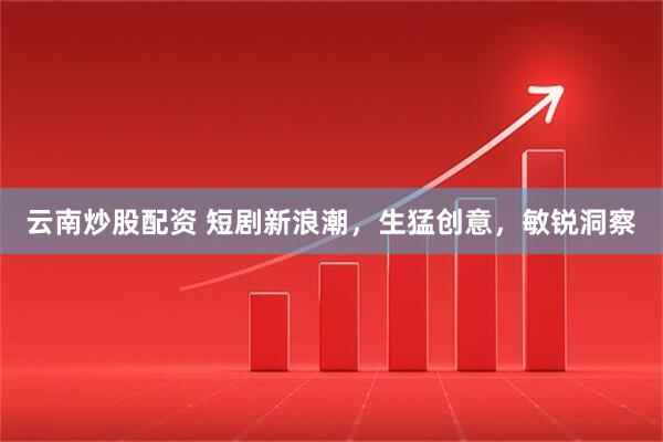 云南炒股配资 短剧新浪潮,生猛创意,敏锐洞察